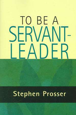 To Be a Servant-Leader de Stephen Prosser