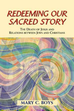 Redeeming Our Sacred Story: The Death of Jesus and Relations Between Jews and Christians de Mary C. Boys