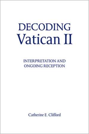 Decoding Vatican II: Interpretation and Ongoing Reception de Catherine E. Clifford