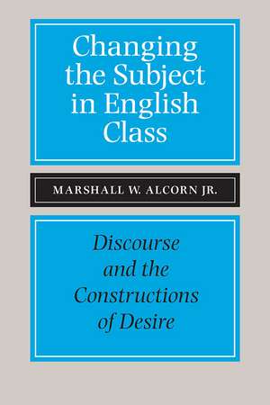 Changing the Subject in English Class: Discourse and the Constructions of Desires de Marshall W Alcorn, Jr