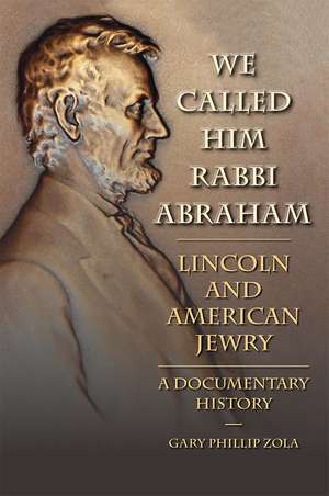 We Called Him Rabbi Abraham: Lincoln and American Jewry, a Documentary History de Gary Phillip Zola