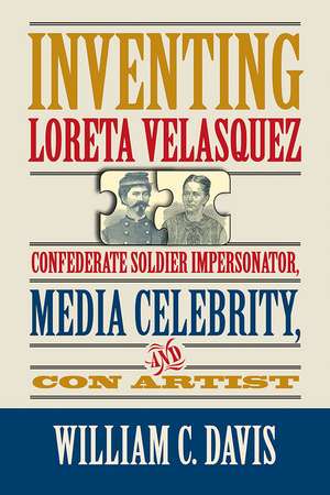 Inventing Loreta Velasquez: Confederate Soldier Impersonator, Media Celebrity, and Con Artist de William C. Davis