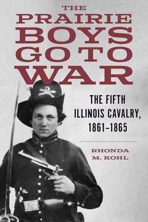 The Prairie Boys Go to War: The Fifth Illinois Cavalry, 1861-1865 de Rhonda M. Kohl