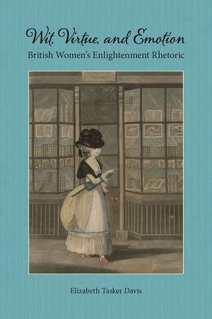 Wit, Virtue, and Emotion: British Women's Enlightenment Rhetoric de Elizabeth Tasker Davis