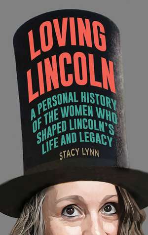 Loving Lincoln: A Personal History of the Women Who Shaped Lincoln's Life and Legacy de Stacy Lynn