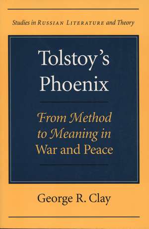 Tolstoy's Phoenix: From Method to Meaning in War and Peace de George R. Clay