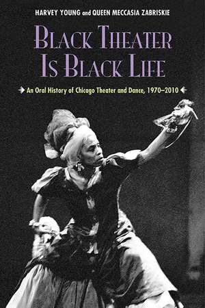 Black Theater Is Black Life: An Oral History of Chicago Theater and Dance, 1970-2010 de Harvey Young