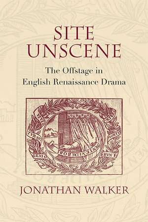 Site Unscene: The Offstage in English Renaissance Drama de Jonathan Walker