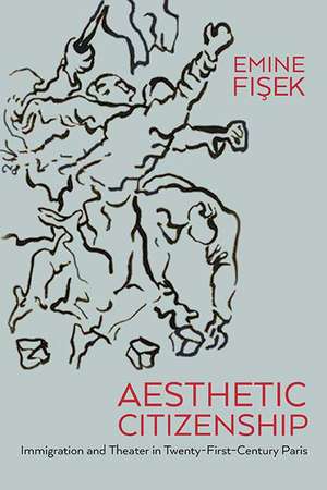 Aesthetic Citizenship: Immigration and Theater in Twenty-First-Century Paris de Emine Fisek