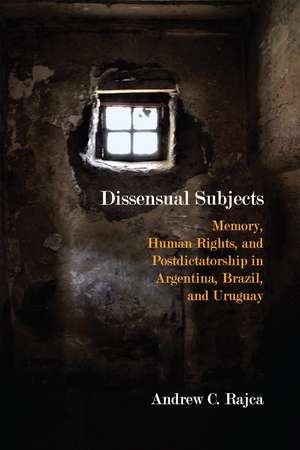 Dissensual Subjects: Memory, Human Rights, and Postdictatorship in Argentina, Brazil, and Uruguay de Andrew C. Rajca