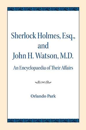 Sherlock Holmes, Esq., and John H. Watson, M.D.: An Encyclopaedia of Their Affairs de Orlando Park