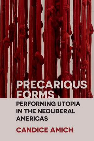 Precarious Forms: Performing Utopia in the Neoliberal Americas de Candice Amich