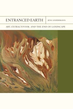 Entranced Earth: Art, Extractivism, and the End of Landscape de Jens Andermann