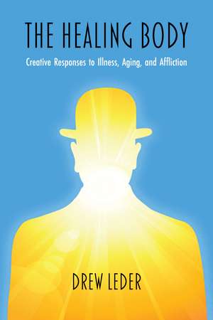 The Healing Body: Creative Responses to Illness, Aging, and Affliction de Drew Leder