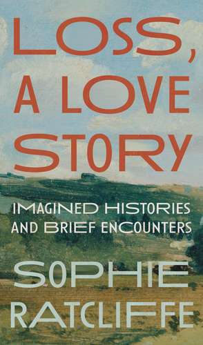 Loss, A Love Story: Imagined Histories and Brief Encounters de Sophie Ratcliffe