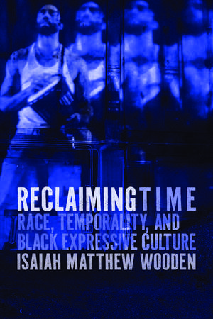Reclaiming Time: Race, Temporality, and Black Expressive Culture de Isaiah Matthew Wooden