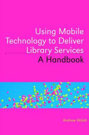 Using Mobile Technology to Deliver Library Services: A Handbook de Andrew Walsh