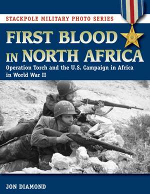 First Blood in North Africa: Operation Torch and the U.S. Campaign in Africa in WWII de Jon Diamond