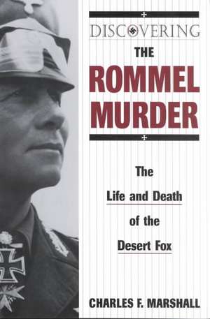 Discovering the Rommel Murder: The Life and Death of the Desert Fox de Charles F. Marshall