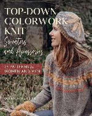 Top-Down Colorwork Knit Sweaters and Accessories: 25 Patterns for Women and Men de Wenke Müller