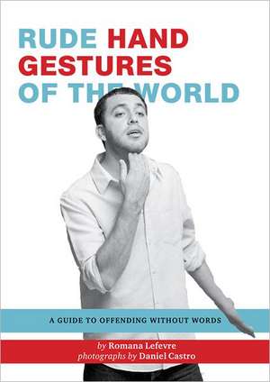 Rude Hand Gestures of the World: A Guide to Offending Without Words de Romana Lefevre