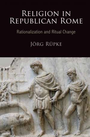 Religion in Republican Rome: Rationalization and Ritual Change de Jörg Rüpke