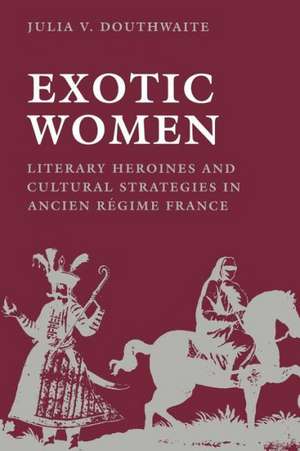 Exotic Women – Literary Heroines and Cultural Strategies in Ancient Regime France de Julia V. Douthwaite