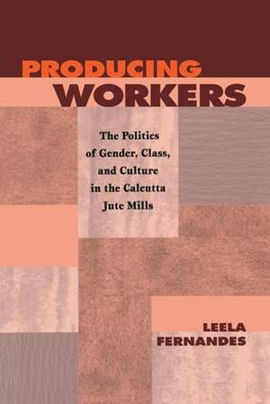 Producing Workers – The Politics of Gender, Class, and Culture in the Calcutta Jute Mills de Leela Fernandes