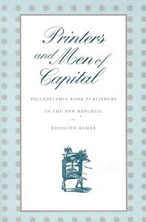 Printers and Men of Capital – Philadelphia Book Publishers in the New Republic de Rosalind Remer