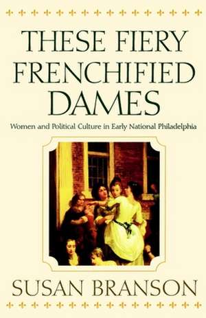 These Fiery Frenchified Dames – Women and Political Culture in Early National Philadelphia de Susan Branson