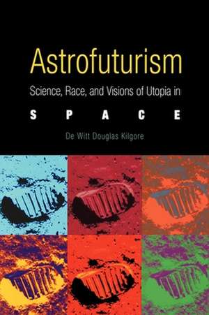 Astrofuturism – Science, Race, and Visions of Utopia in Space de De Witt Douglas Kilgore