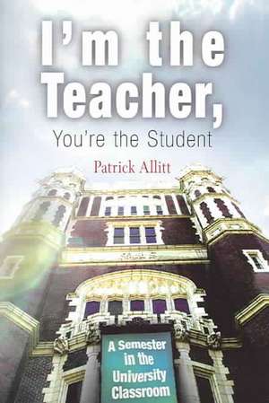 I`m the Teacher, You`re the Student – A Semester in the University Classroom de Patrick Allitt