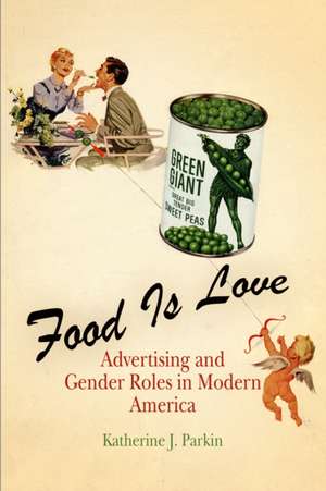 Food Is Love – Advertising and Gender Roles in Modern America de Katherine J. Parkin