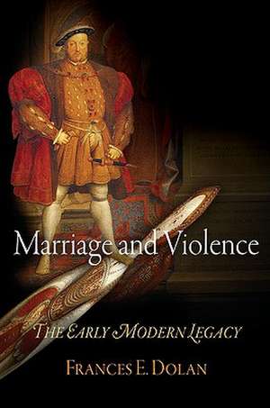 Marriage and Violence – The Early Modern Legacy de Frances E. Dolan