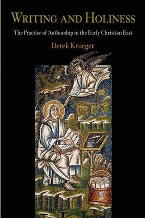 Writing and Holiness – The Practice of Authorship in the Early Christian East de Derek Krueger