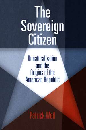 The Sovereign Citizen – Denaturalization and the Origins of the American Republic de Patrick Weil