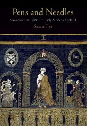 Pens and Needles – Women′s Textualities in Early Modern England de Susan Frye