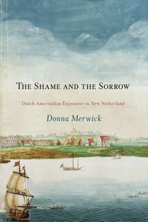 The Shame and the Sorrow – Dutch–Amerindian Encounters in New Netherland de Donna Merwick