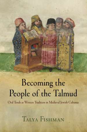 Becoming the People of the Talmud – Oral Torah as Written Tradition in Medieval Jewish Cultures de Talya Fishman