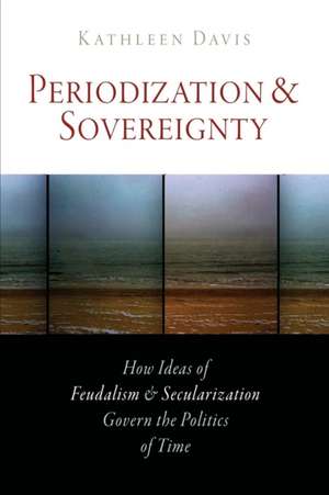 Periodization and Sovereignty – How Ideas of Feudalism and Secularization Govern the Politics of Time de Kathleen Davis