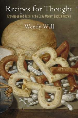 Recipes for Thought – Knowledge and Taste in the Early Modern English Kitchen de Wendy Wall