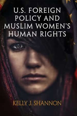 U.S. Foreign Policy and Muslim Women`s Human Rights de Kelly J. Shannon