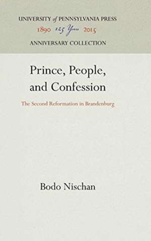 Prince, People, and Confession – The Second Reformation in Brandenburg de Bodo Nischan