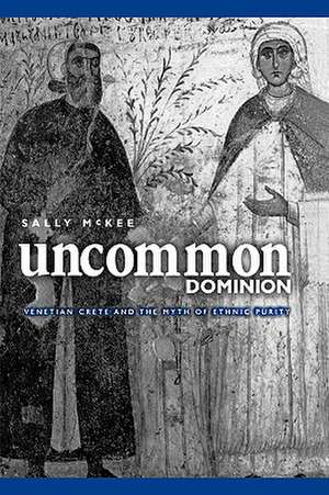 Uncommon Dominion – Venetian Crete and the Myth of Ethnic Purity de Sally McKee