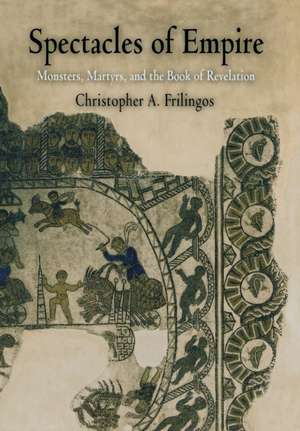 Spectacles of Empire – Monsters, Martyrs, and the Book of Revelation de Christopher A. Frilingos