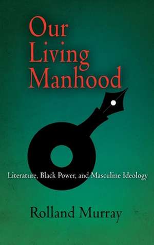 Our Living Manhood – Literature, Black Power, and Masculine Ideology de Rolland Murray