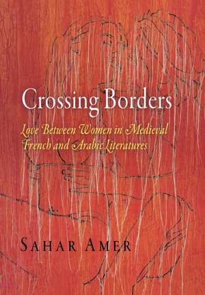 Crossing Borders – Love Between Women in Medieval French and Arabic Literatures de Sahar Amer