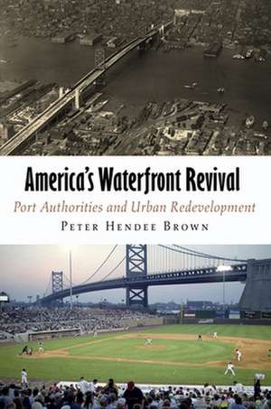 America`s Waterfront Revival – Port Authorities and Urban Redevelopment de Peter Hendee Brown