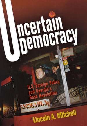 Uncertain Democracy – U.S. Foreign Policy and Georgia`s Rose Revolution de Lincoln A. Mitchell