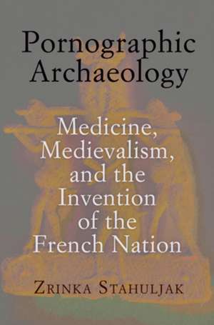 Pornographic Archaeology: Medicine, Medievalism, and the Invention of the French Nation de Zrinka Stahuljak